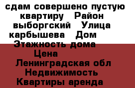 сдам совершено пустую квартиру › Район ­ выборгский › Улица ­ карбышева › Дом ­ 10 › Этажность дома ­ 9 › Цена ­ 15 000 - Ленинградская обл. Недвижимость » Квартиры аренда   